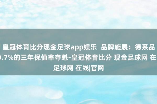 皇冠体育比分现金足球app娱乐  品牌施展：德系品牌以50.7%的三年保值率夺魁-皇冠体育比分 现金足球网 在线|官网