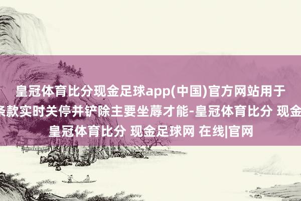 皇冠体育比分现金足球app(中国)官方网站用于置换的产能须按条款实时关停并铲除主要坐蓐才能-皇冠体育比分 现金足球网 在线|官网