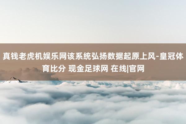 真钱老虎机娱乐网该系统弘扬数据起原上风-皇冠体育比分 现金足球网 在线|官网