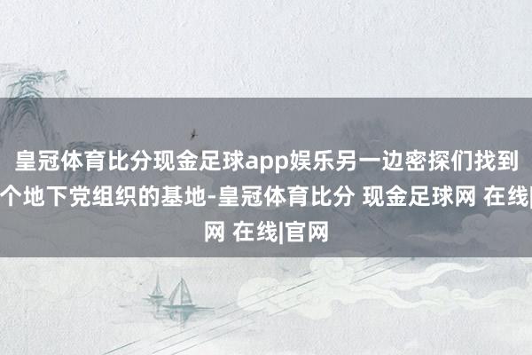 皇冠体育比分现金足球app娱乐另一边密探们找到了一个地下党组织的基地-皇冠体育比分 现金足球网 在线|官网