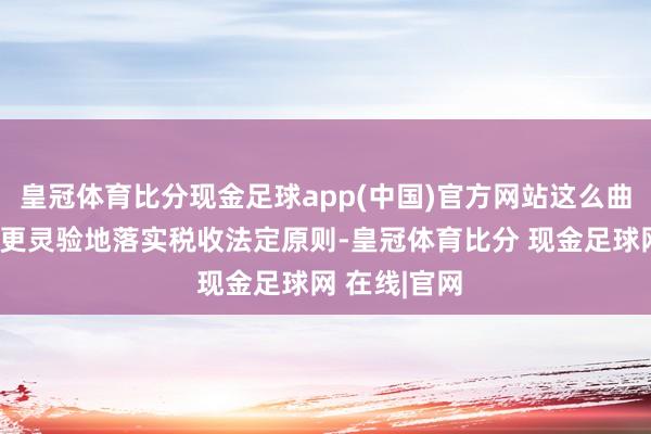 皇冠体育比分现金足球app(中国)官方网站这么曲折的指标是更灵验地落实税收法定原则-皇冠体育比分 现金足球网 在线|官网