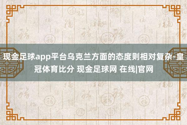 现金足球app平台乌克兰方面的态度则相对复杂-皇冠体育比分 现金足球网 在线|官网