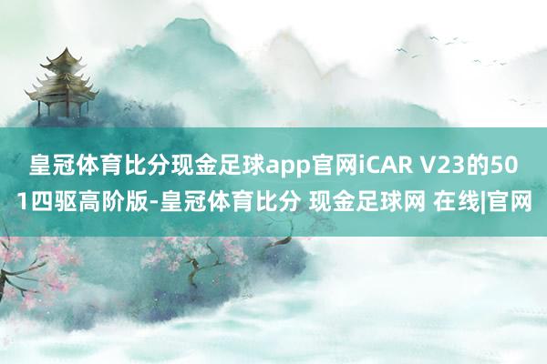 皇冠体育比分现金足球app官网iCAR V23的501四驱高阶版-皇冠体育比分 现金足球网 在线|官网