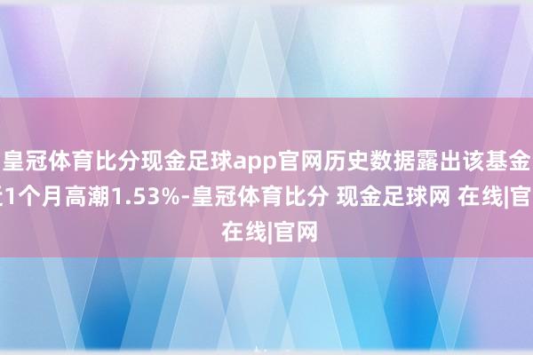 皇冠体育比分现金足球app官网历史数据露出该基金近1个月高潮1.53%-皇冠体育比分 现金足球网 在线|官网