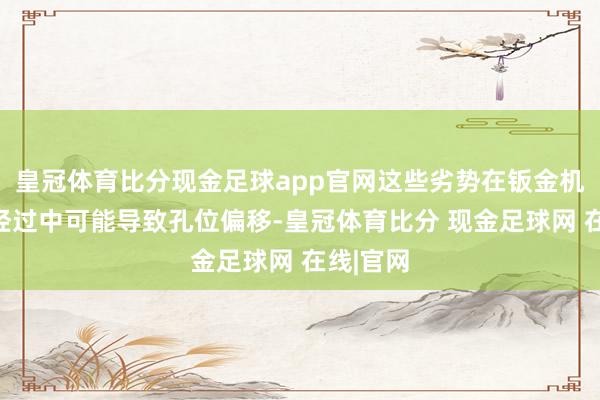 皇冠体育比分现金足球app官网这些劣势在钣金机箱加工经过中可能导致孔位偏移-皇冠体育比分 现金足球网 在线|官网