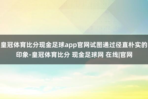 皇冠体育比分现金足球app官网试图通过径直朴实的印象-皇冠体育比分 现金足球网 在线|官网