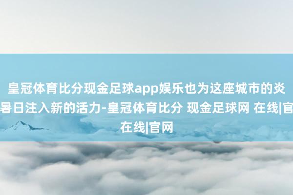 皇冠体育比分现金足球app娱乐也为这座城市的炎炎暑日注入新的活力-皇冠体育比分 现金足球网 在线|官网