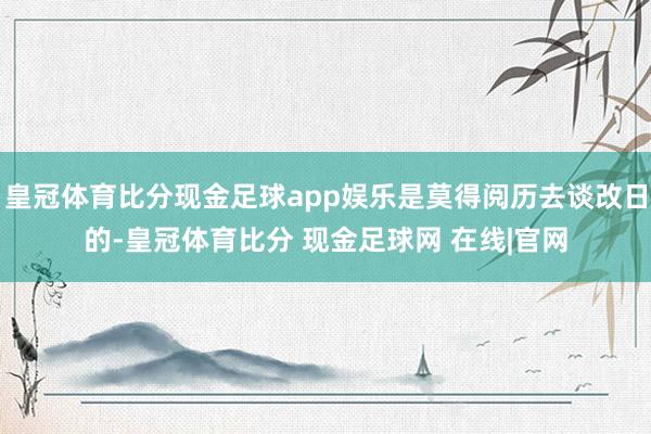 皇冠体育比分现金足球app娱乐是莫得阅历去谈改日的-皇冠体育比分 现金足球网 在线|官网