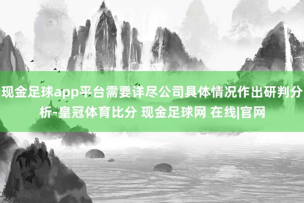 现金足球app平台需要详尽公司具体情况作出研判分析-皇冠体育比分 现金足球网 在线|官网