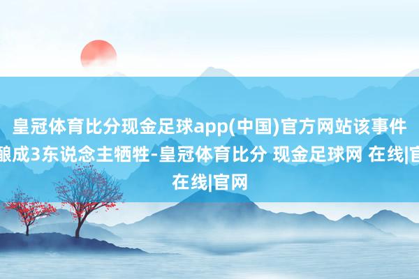 皇冠体育比分现金足球app(中国)官方网站该事件已酿成3东说念主牺牲-皇冠体育比分 现金足球网 在线|官网