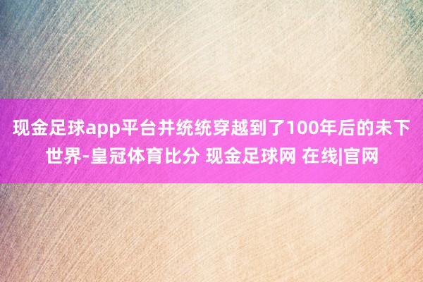 现金足球app平台并统统穿越到了100年后的未下世界-皇冠体育比分 现金足球网 在线|官网