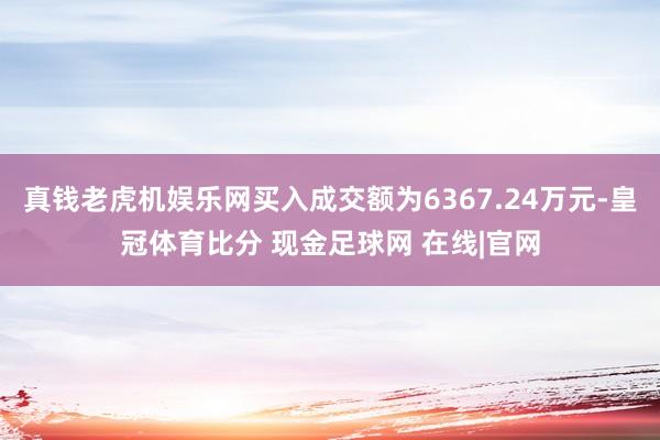 真钱老虎机娱乐网买入成交额为6367.24万元-皇冠体育比分 现金足球网 在线|官网