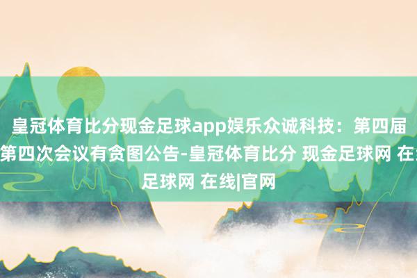 皇冠体育比分现金足球app娱乐众诚科技：第四届监事会第四次会议有贪图公告-皇冠体育比分 现金足球网 在线|官网