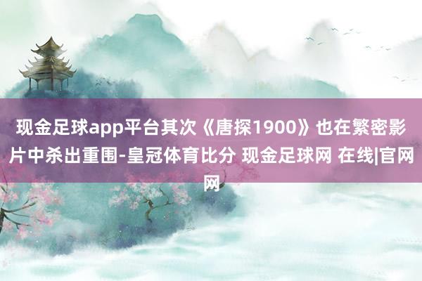 现金足球app平台其次《唐探1900》也在繁密影片中杀出重围-皇冠体育比分 现金足球网 在线|官网