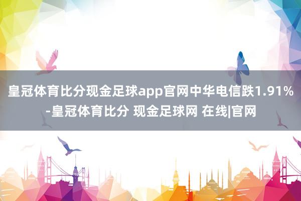 皇冠体育比分现金足球app官网中华电信跌1.91%-皇冠体育比分 现金足球网 在线|官网