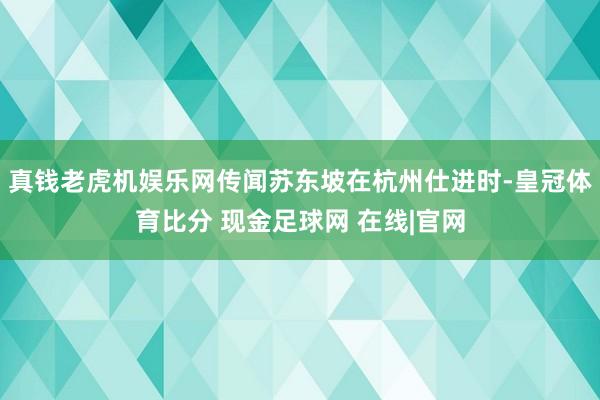 真钱老虎机娱乐网传闻苏东坡在杭州仕进时-皇冠体育比分 现金足球网 在线|官网