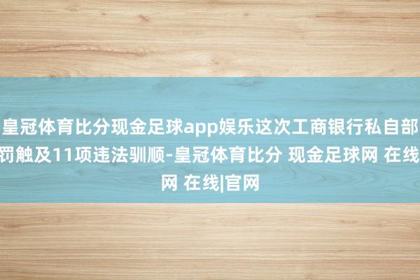 皇冠体育比分现金足球app娱乐这次工商银行私自部被处罚触及11项违法驯顺-皇冠体育比分 现金足球网 在线|官网