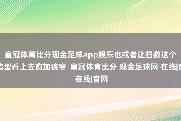 皇冠体育比分现金足球app娱乐也或者让扫数这个词造型看上去愈加狭窄-皇冠体育比分 现金足球网 在线|官网