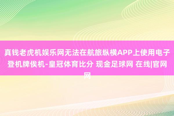 真钱老虎机娱乐网无法在航旅纵横APP上使用电子登机牌俟机-皇冠体育比分 现金足球网 在线|官网