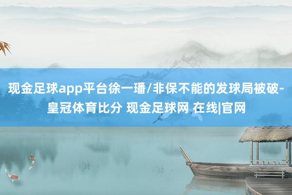 现金足球app平台徐一璠/非保不能的发球局被破-皇冠体育比分 现金足球网 在线|官网