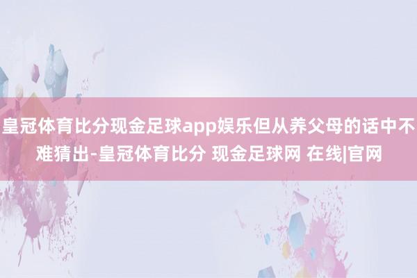 皇冠体育比分现金足球app娱乐但从养父母的话中不难猜出-皇冠体育比分 现金足球网 在线|官网