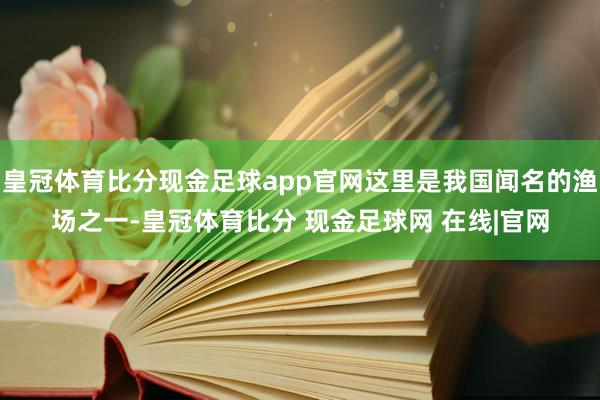 皇冠体育比分现金足球app官网这里是我国闻名的渔场之一-皇冠体育比分 现金足球网 在线|官网