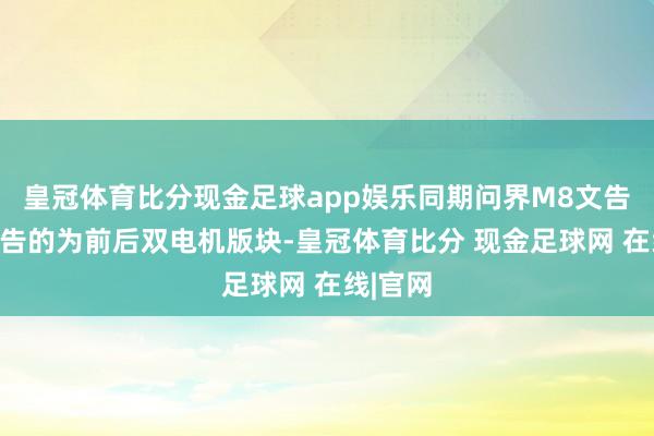 皇冠体育比分现金足球app娱乐同期问界M8文告此前文告的为前后双电机版块-皇冠体育比分 现金足球网 在线|官网