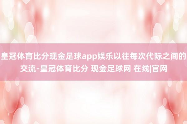 皇冠体育比分现金足球app娱乐以往每次代际之间的交流-皇冠体育比分 现金足球网 在线|官网