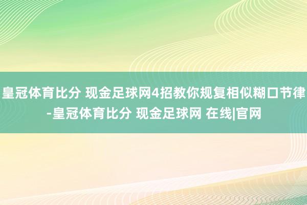 皇冠体育比分 现金足球网4招教你规复相似糊口节律-皇冠体育比分 现金足球网 在线|官网