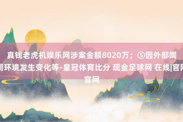 真钱老虎机娱乐网涉案金额8020万；　　⑤因外部阛阓环境发生变化等-皇冠体育比分 现金足球网 在线|官网