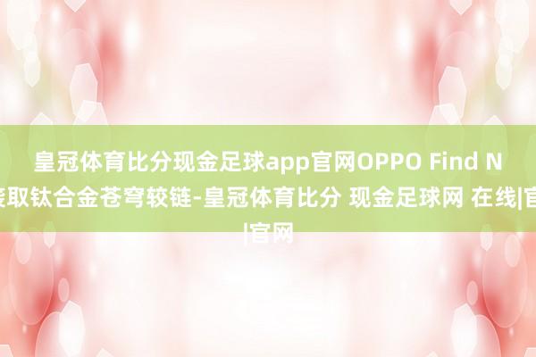 皇冠体育比分现金足球app官网OPPO Find N5袭取钛合金苍穹较链-皇冠体育比分 现金足球网 在线|官网