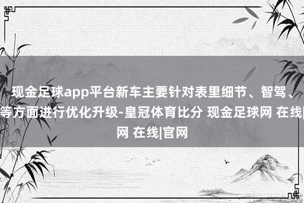 现金足球app平台新车主要针对表里细节、智驾、续航等方面进行优化升级-皇冠体育比分 现金足球网 在线|官网