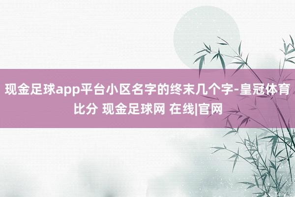 现金足球app平台小区名字的终末几个字-皇冠体育比分 现金足球网 在线|官网