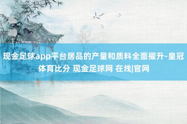 现金足球app平台居品的产量和质料全面擢升-皇冠体育比分 现金足球网 在线|官网