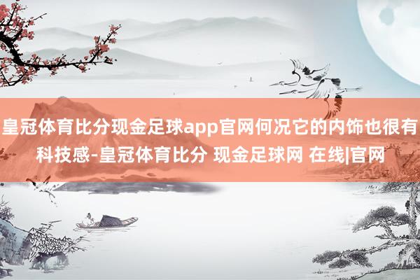 皇冠体育比分现金足球app官网何况它的内饰也很有科技感-皇冠体育比分 现金足球网 在线|官网