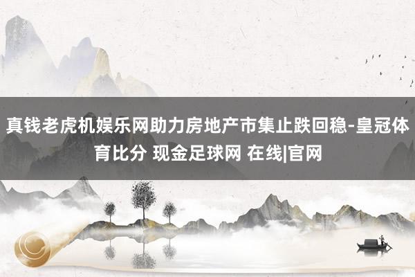 真钱老虎机娱乐网助力房地产市集止跌回稳-皇冠体育比分 现金足球网 在线|官网