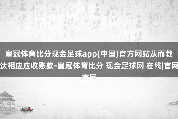 皇冠体育比分现金足球app(中国)官方网站从而裁汰相应应收账款-皇冠体育比分 现金足球网 在线|官网