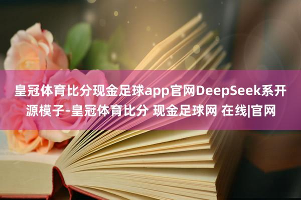 皇冠体育比分现金足球app官网DeepSeek系开源模子-皇冠体育比分 现金足球网 在线|官网