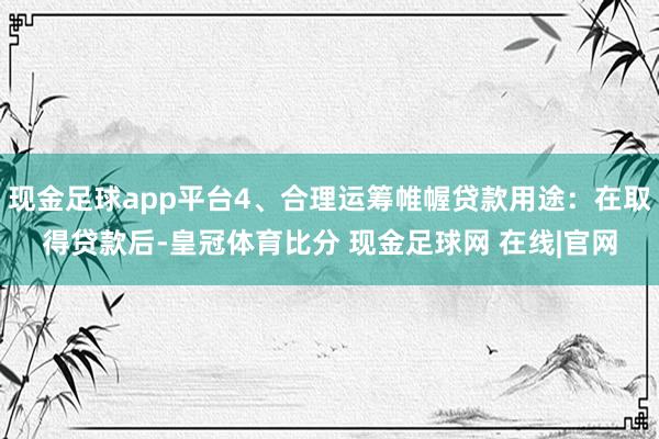 现金足球app平台4、合理运筹帷幄贷款用途：在取得贷款后-皇冠体育比分 现金足球网 在线|官网