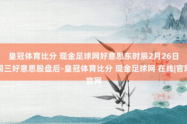 皇冠体育比分 现金足球网　　好意思东时辰2月26日周三好意思股盘后-皇冠体育比分 现金足球网 在线|官网