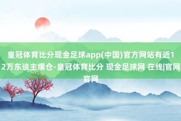 皇冠体育比分现金足球app(中国)官方网站有近12万东谈主爆仓-皇冠体育比分 现金足球网 在线|官网