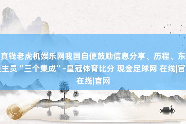 真钱老虎机娱乐网我国自便鼓励信息分享、历程、东谈主员“三个集成”-皇冠体育比分 现金足球网 在线|官网