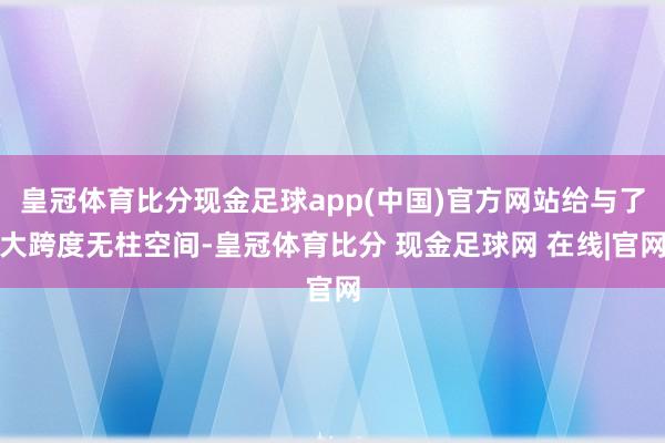 皇冠体育比分现金足球app(中国)官方网站给与了大跨度无柱空间-皇冠体育比分 现金足球网 在线|官网